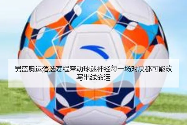 男篮奥运落选赛程牵动球迷神经每一场对决都可能改写出线命运